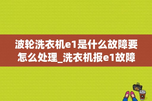 波轮洗衣机e1是什么故障要怎么处理_洗衣机报e1故障怎么处理