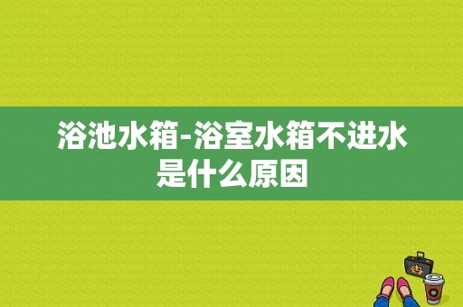 浴池水箱-浴室水箱不进水是什么原因