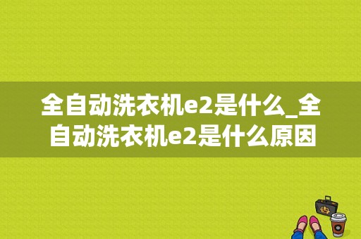 全自动洗衣机e2是什么_全自动洗衣机e2是什么原因