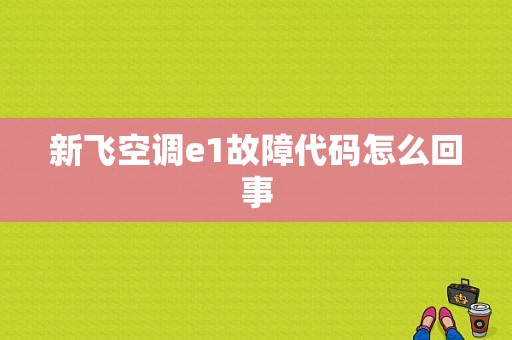 新飞空调e1故障代码怎么回事