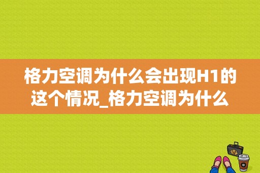 格力空调为什么会出现H1的这个情况_格力空调为什么会出现h1的这个情况呢