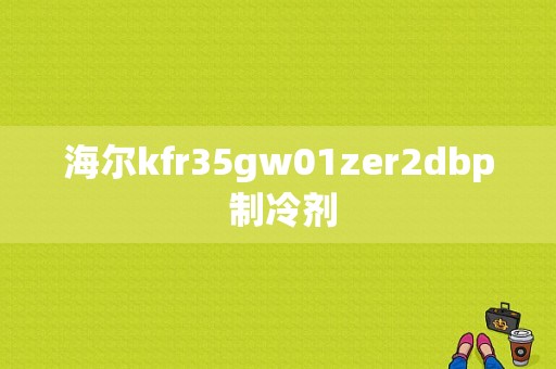 海尔kfr35gw01zer2dbp 制冷剂