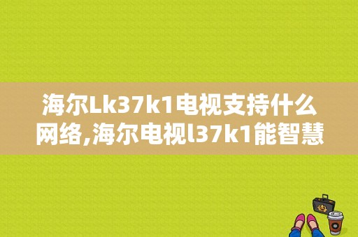 海尔Lk37k1电视支持什么网络,海尔电视l37k1能智慧投屏吗 