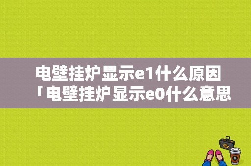  电壁挂炉显示e1什么原因「电壁挂炉显示e0什么意思」