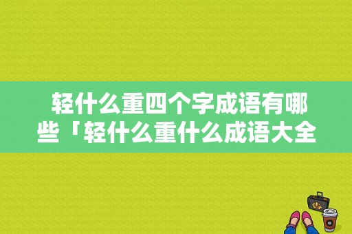  轻什么重四个字成语有哪些「轻什么重什么成语大全四个字」