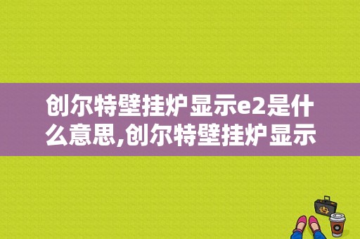 创尔特壁挂炉显示e2是什么意思,创尔特壁挂炉显示e2是什么意思啊 