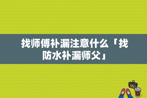  找师傅补漏注意什么「找防水补漏师父」