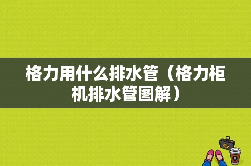 格力用什么排水管（格力柜机排水管图解）