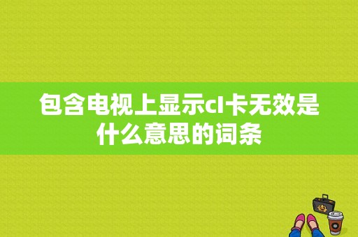 包含电视上显示cI卡无效是什么意思的词条