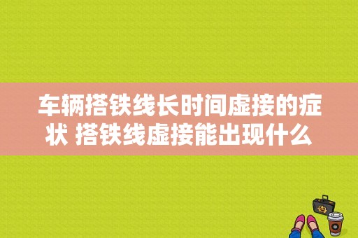 车辆搭铁线长时间虚接的症状 搭铁线虚接能出现什么毛病