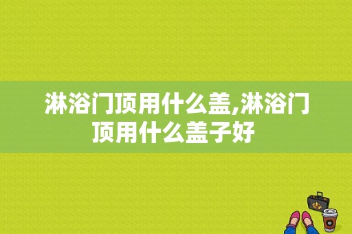 淋浴门顶用什么盖,淋浴门顶用什么盖子好 