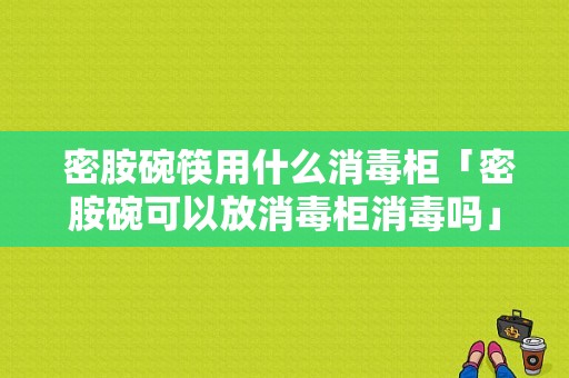  密胺碗筷用什么消毒柜「密胺碗可以放消毒柜消毒吗」