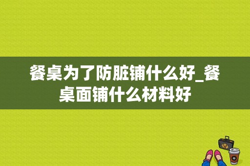 餐桌为了防脏铺什么好_餐桌面铺什么材料好