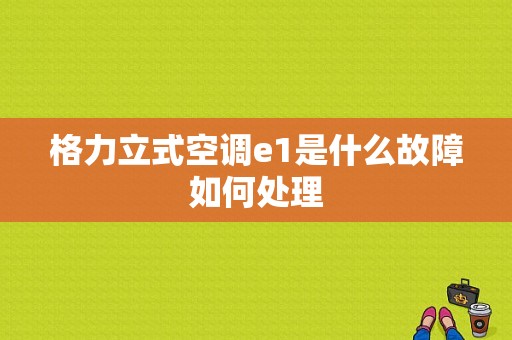 格力立式空调e1是什么故障如何处理