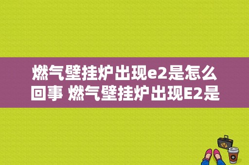 燃气壁挂炉出现e2是怎么回事 燃气壁挂炉出现E2是什么原因