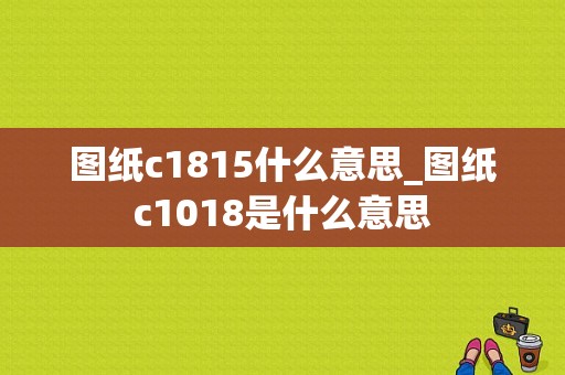 图纸c1815什么意思_图纸c1018是什么意思