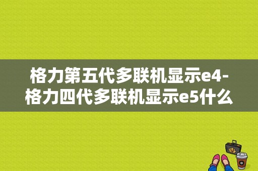 格力第五代多联机显示e4-格力四代多联机显示e5什么意思