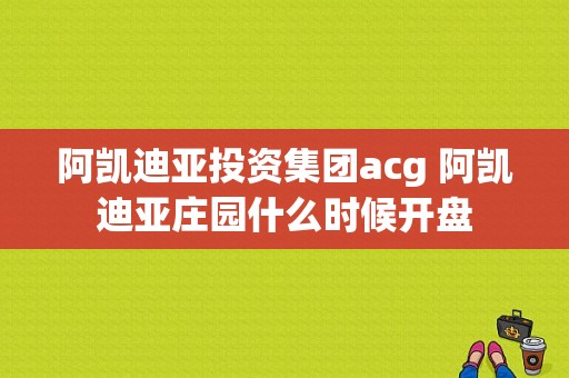 阿凯迪亚投资集团acg 阿凯迪亚庄园什么时候开盘