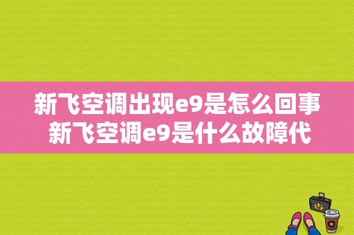 新飞空调出现e9是怎么回事 新飞空调e9是什么故障代码