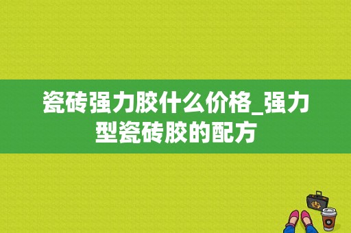 瓷砖强力胶什么价格_强力型瓷砖胶的配方