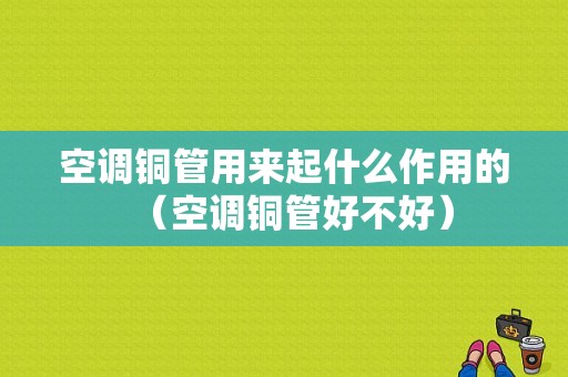 空调铜管用来起什么作用的（空调铜管好不好）