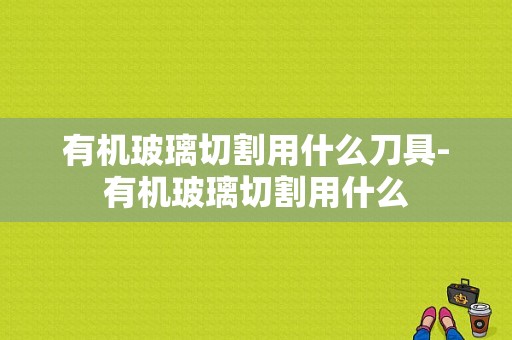 有机玻璃切割用什么刀具-有机玻璃切割用什么