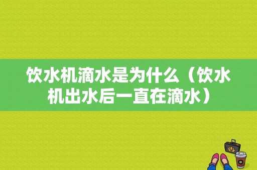 饮水机滴水是为什么（饮水机出水后一直在滴水）